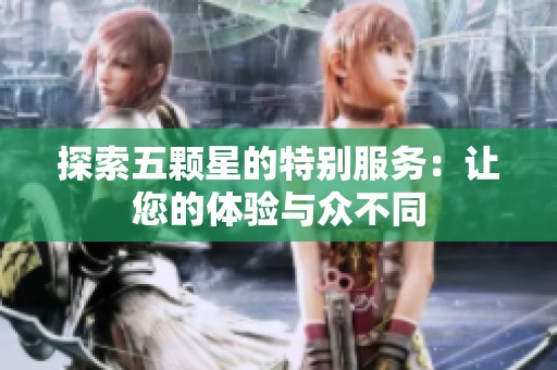 探索五颗星的特别服务：让您的体验与众不同