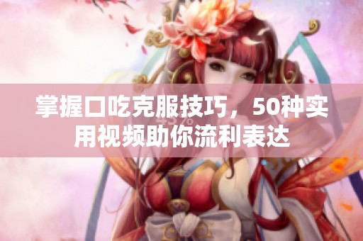 掌握口吃克服技巧，50种实用视频助你流利表达