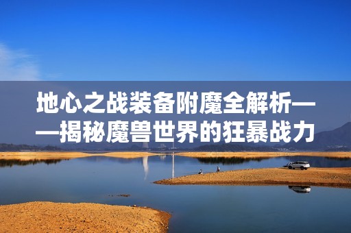 地心之战装备附魔全解析——揭秘魔兽世界的狂暴战力量提升秘籍