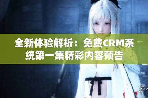 全新体验解析：免费CRM系统第一集精彩内容预告