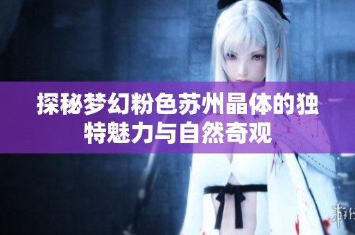 探秘梦幻粉色苏州晶体的独特魅力与自然奇观