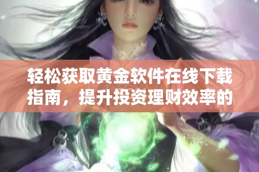 轻松获取黄金软件在线下载指南，提升投资理财效率的方法