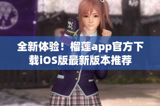 全新体验！榴莲app官方下载iOS版最新版本推荐
