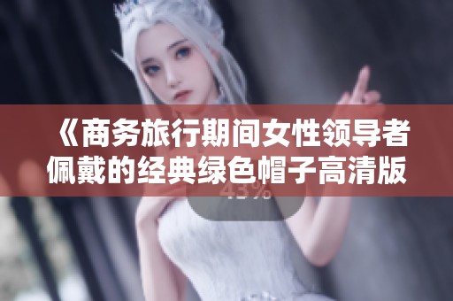《商务旅行期间女性领导者佩戴的经典绿色帽子高清版观看》
