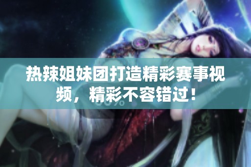 热辣姐妹团打造精彩赛事视频，精彩不容错过！