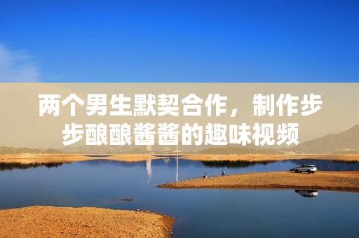 两个男生默契合作，制作步步酿酿酱酱的趣味视频