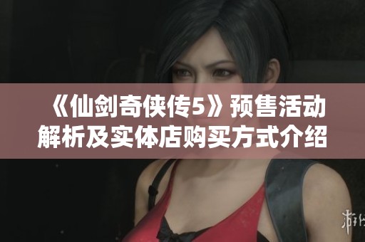 《仙剑奇侠传5》预售活动解析及实体店购买方式介绍