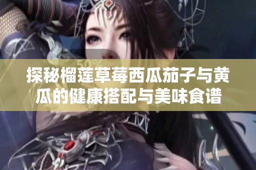 探秘榴莲草莓西瓜茄子与黄瓜的健康搭配与美味食谱