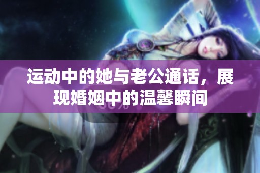 运动中的她与老公通话，展现婚姻中的温馨瞬间
