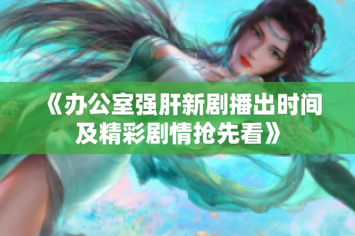 《办公室强肝新剧播出时间及精彩剧情抢先看》