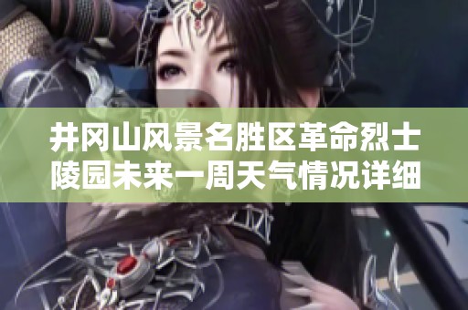 井冈山风景名胜区革命烈士陵园未来一周天气情况详细预报