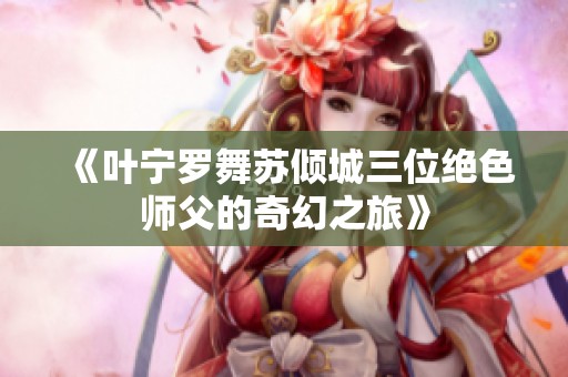 《叶宁罗舞苏倾城三位绝色师父的奇幻之旅》