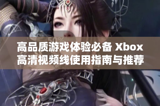高品质游戏体验必备 Xbox高清视频线使用指南与推荐
