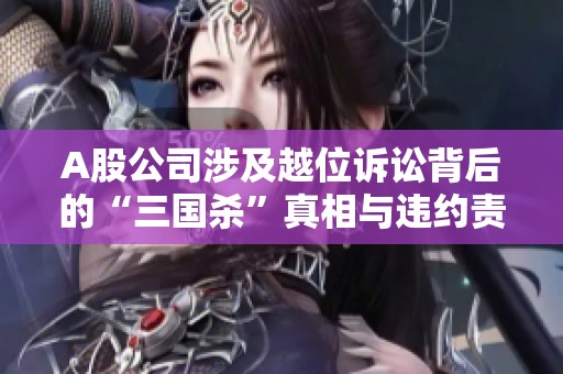A股公司涉及越位诉讼背后的“三国杀”真相与违约责任探讨