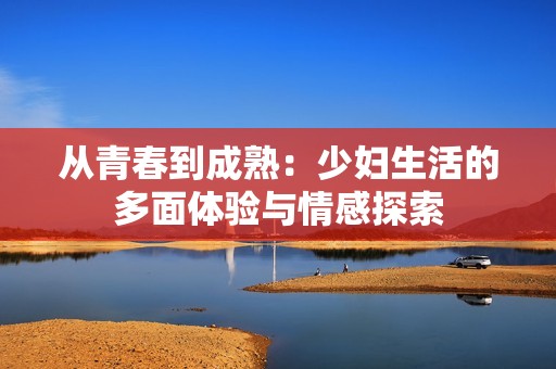 从青春到成熟：少妇生活的多面体验与情感探索