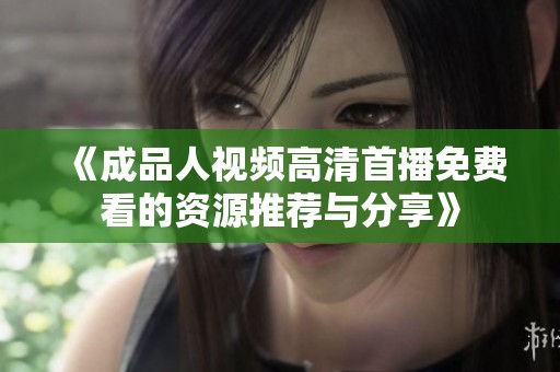 《成品人视频高清首播免费看的资源推荐与分享》