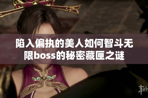陷入偏执的美人如何智斗无限boss的秘密藏匣之谜