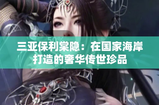 三亚保利棠隐：在国家海岸打造的奢华传世珍品