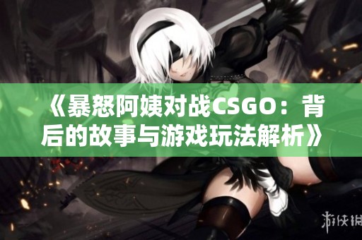 《暴怒阿姨对战CSGO：背后的故事与游戏玩法解析》
