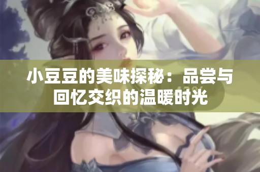 小豆豆的美味探秘：品尝与回忆交织的温暖时光