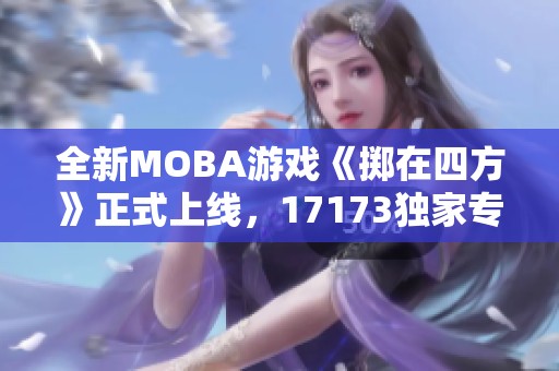 全新MOBA游戏《掷在四方》正式上线，17173独家专题解析