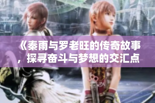 《秦雨与罗老旺的传奇故事，探寻奋斗与梦想的交汇点》