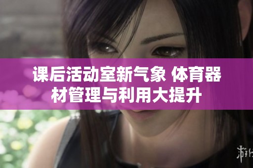 课后活动室新气象 体育器材管理与利用大提升
