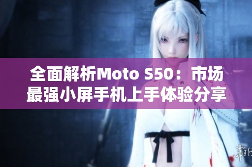 全面解析Moto S50：市场最强小屏手机上手体验分享