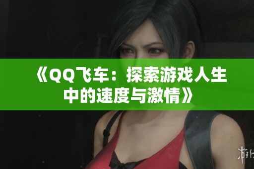 《QQ飞车：探索游戏人生中的速度与激情》