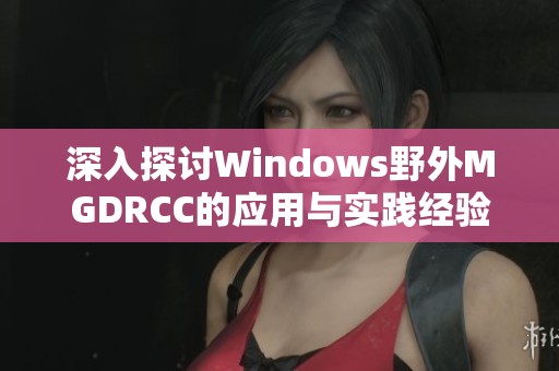 深入探讨Windows野外MGDRCC的应用与实践经验分析