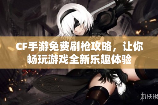 CF手游免费刷枪攻略，让你畅玩游戏全新乐趣体验