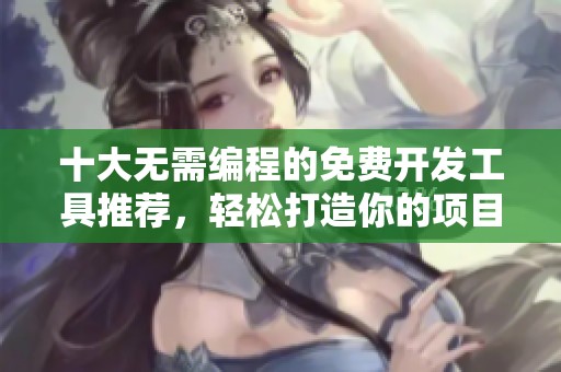 十大无需编程的免费开发工具推荐，轻松打造你的项目