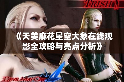 《天美麻花星空大象在线观影全攻略与亮点分析》