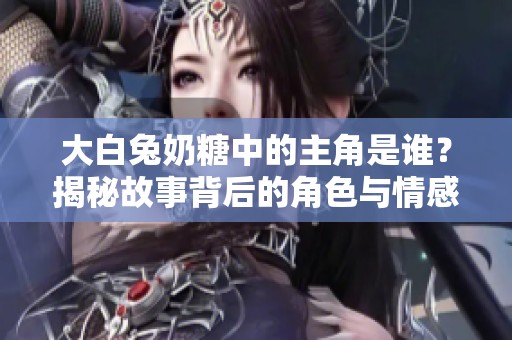 大白兔奶糖中的主角是谁？揭秘故事背后的角色与情感