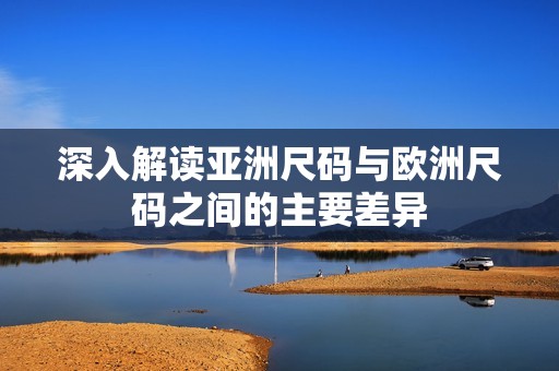 深入解读亚洲尺码与欧洲尺码之间的主要差异
