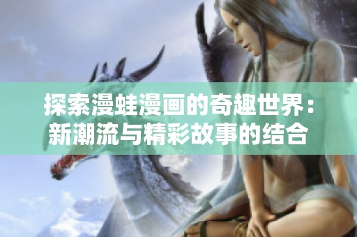 探索漫蛙漫画的奇趣世界：新潮流与精彩故事的结合