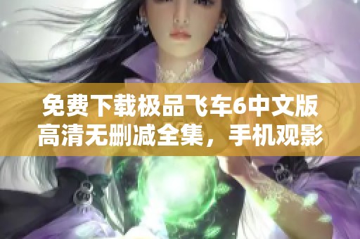 免费下载极品飞车6中文版高清无删减全集，手机观影无障碍