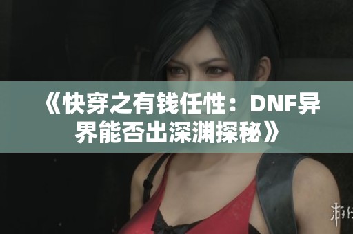 《快穿之有钱任性：DNF异界能否出深渊探秘》