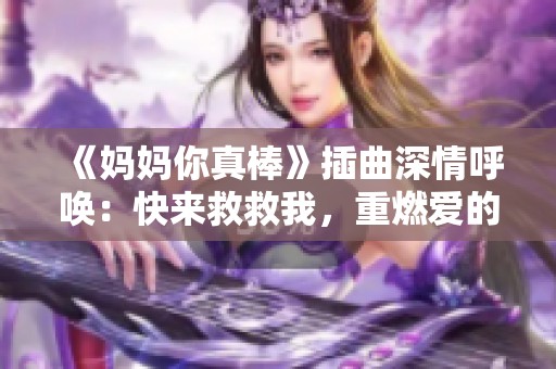 《妈妈你真棒》插曲深情呼唤：快来救救我，重燃爱的希望