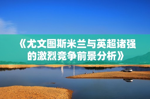 《尤文图斯米兰与英超诸强的激烈竞争前景分析》