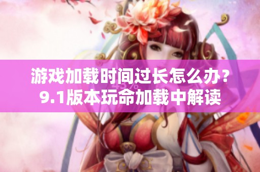 游戏加载时间过长怎么办？9.1版本玩命加载中解读