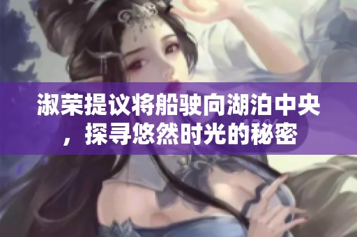 淑荣提议将船驶向湖泊中央，探寻悠然时光的秘密