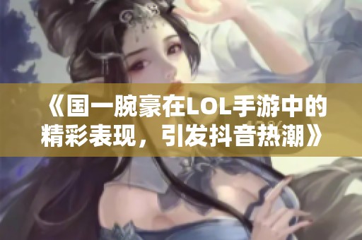 《国一腕豪在LOL手游中的精彩表现，引发抖音热潮》