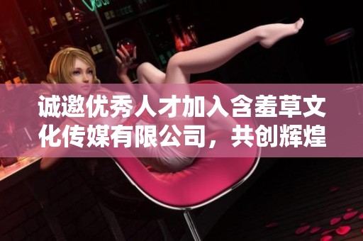 诚邀优秀人才加入含羞草文化传媒有限公司，共创辉煌未来