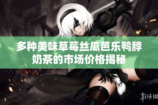 多种美味草莓丝瓜芭乐鸭脖奶茶的市场价格揭秘