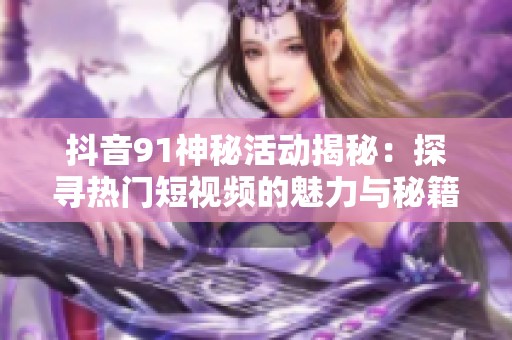 抖音91神秘活动揭秘：探寻热门短视频的魅力与秘籍