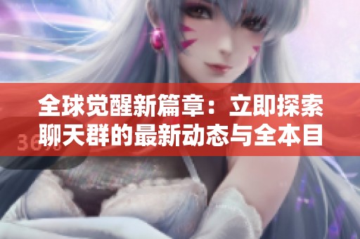 全球觉醒新篇章：立即探索聊天群的最新动态与全本目录更新