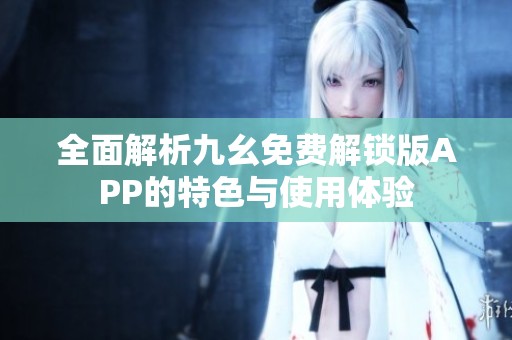 全面解析九幺免费解锁版APP的特色与使用体验