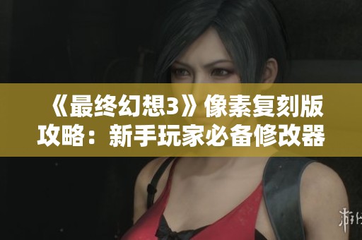 《最终幻想3》像素复刻版攻略：新手玩家必备修改器入门指南