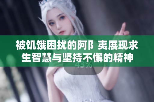 被饥饿困扰的阿阝夷展现求生智慧与坚持不懈的精神